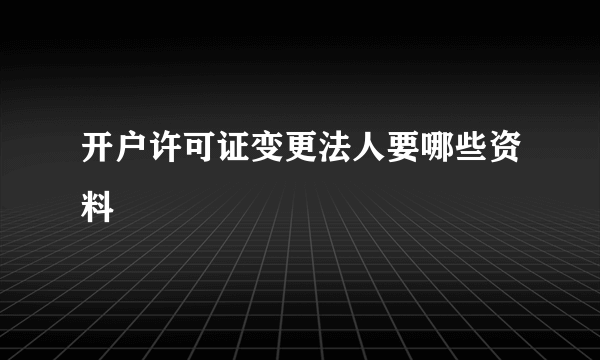 开户许可证变更法人要哪些资料