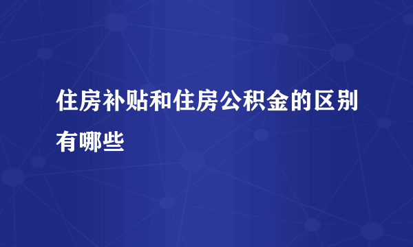 住房补贴和住房公积金的区别有哪些