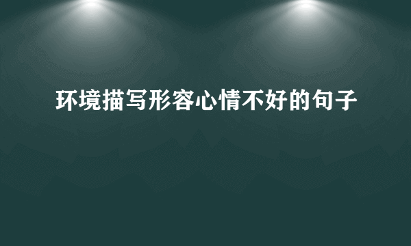 环境描写形容心情不好的句子