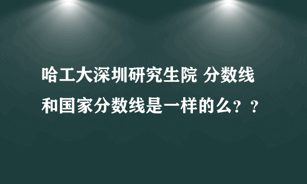 哈工大深圳研究生院 分数线和国家分数线是一样的么？？