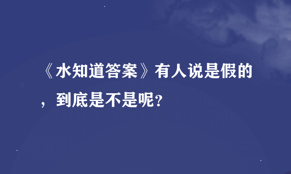 《水知道答案》有人说是假的，到底是不是呢？