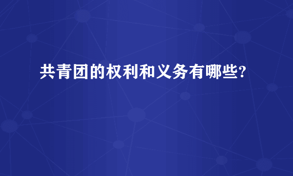 共青团的权利和义务有哪些?