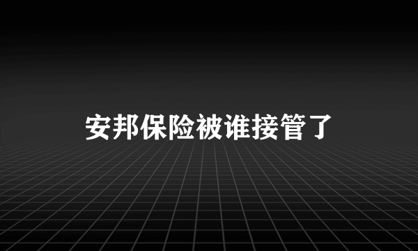 安邦保险被谁接管了