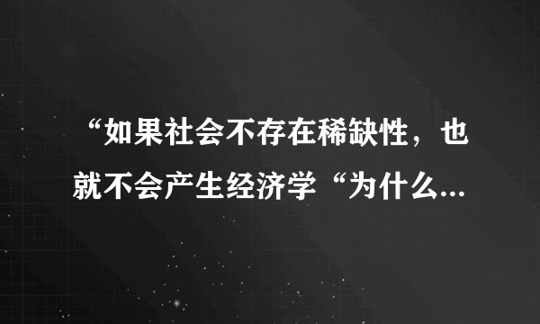 “如果社会不存在稀缺性，也就不会产生经济学“为什么对？？？