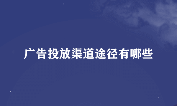 广告投放渠道途径有哪些