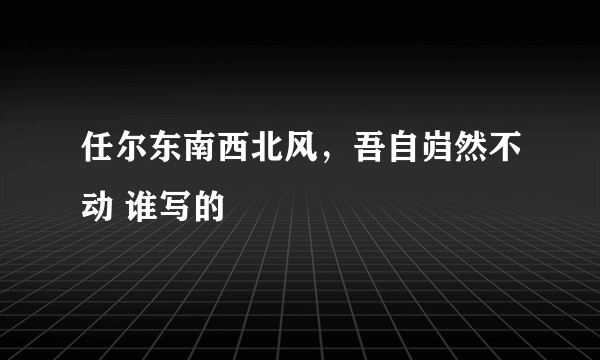 任尔东南西北风，吾自岿然不动 谁写的