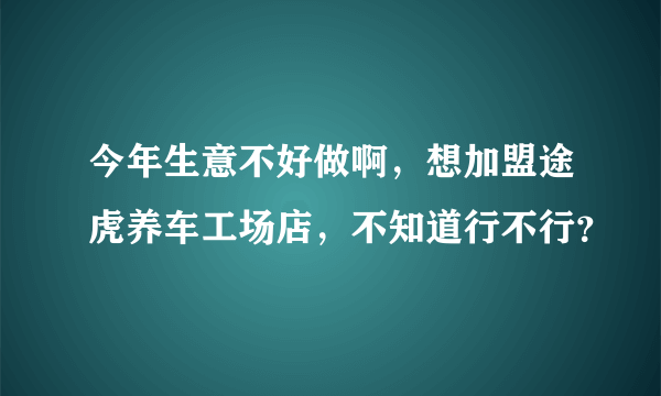 今年生意不好做啊，想加盟途虎养车工场店，不知道行不行？