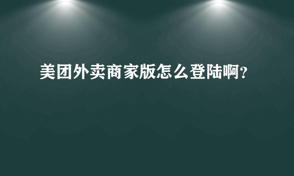 美团外卖商家版怎么登陆啊？