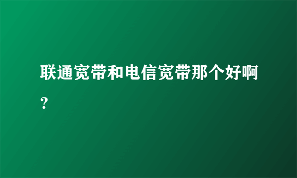 联通宽带和电信宽带那个好啊？