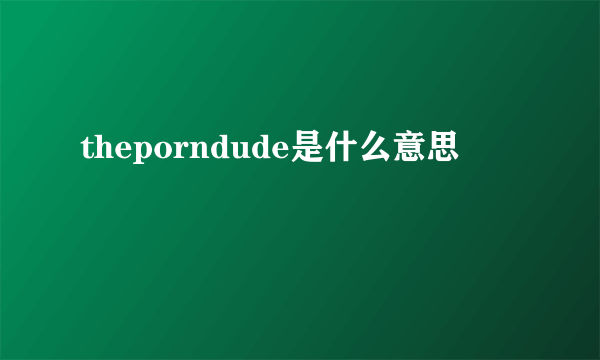 theporndude是什么意思