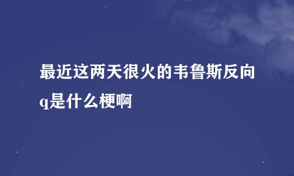 最近这两天很火的韦鲁斯反向q是什么梗啊