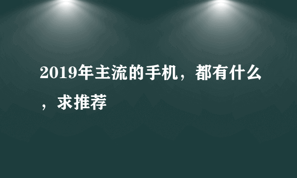 2019年主流的手机，都有什么，求推荐