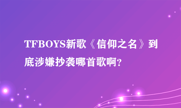 TFBOYS新歌《信仰之名》到底涉嫌抄袭哪首歌啊？