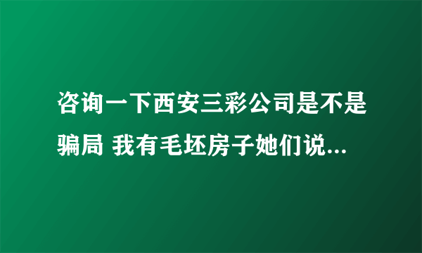 咨询一下西安三彩公司是不是骗局 我有毛坯房子她们说给装修一平499 每年反租金 不知道是不是骗局