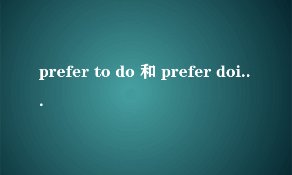 prefer to do 和 prefer doing 的区别如上