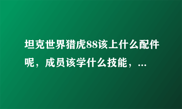 坦克世界猎虎88该上什么配件呢，成员该学什么技能，各位大侠帮帮忙！