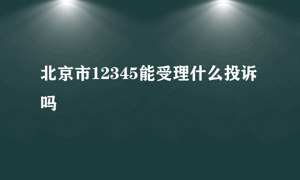 北京市12345能受理什么投诉吗