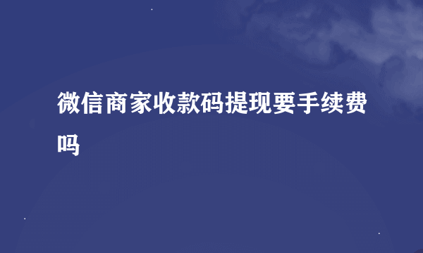 微信商家收款码提现要手续费吗