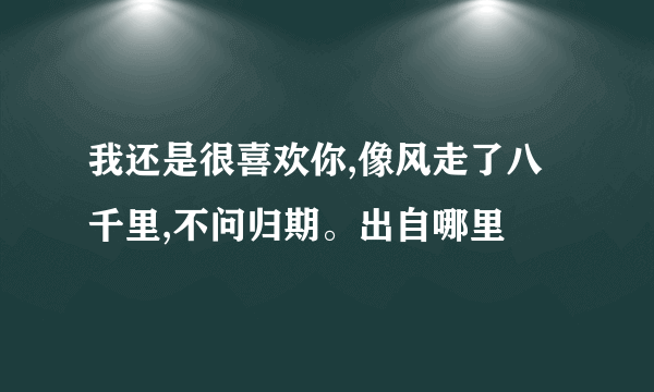 我还是很喜欢你,像风走了八千里,不问归期。出自哪里