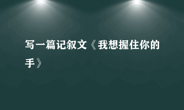 写一篇记叙文《我想握住你的手》