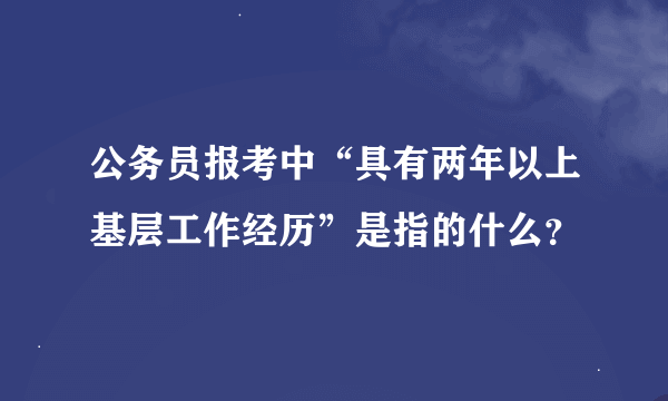 公务员报考中“具有两年以上基层工作经历”是指的什么？