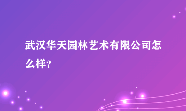 武汉华天园林艺术有限公司怎么样？