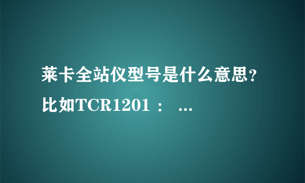 莱卡全站仪型号是什么意思？比如TCR1201 ： T、 C 、R 、1201，分别表示什么意思还有像TCA1800这种。