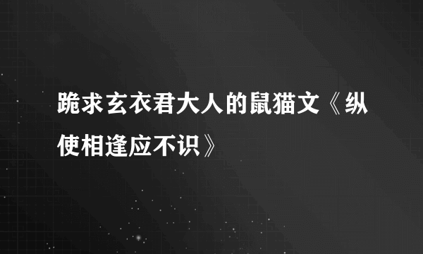 跪求玄衣君大人的鼠猫文《纵使相逢应不识》