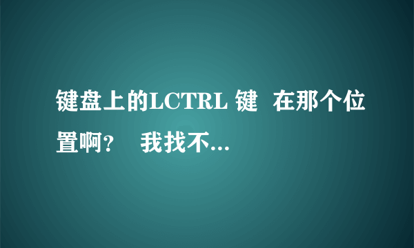 键盘上的LCTRL 键  在那个位置啊？  我找不到 你能告诉我吗？