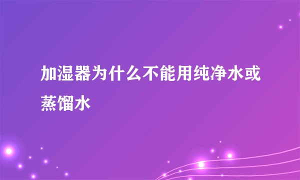 加湿器为什么不能用纯净水或蒸馏水