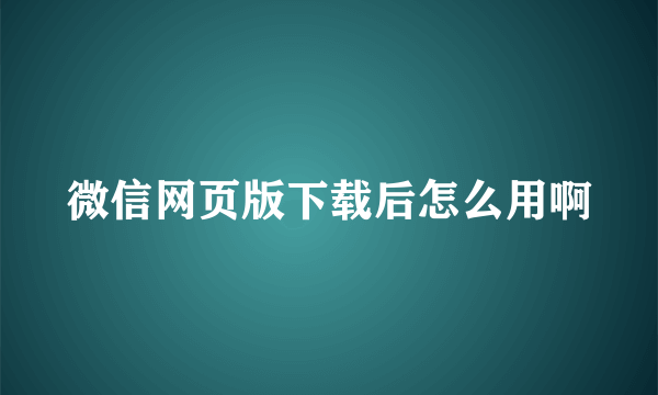 微信网页版下载后怎么用啊