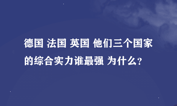 德国 法国 英国 他们三个国家的综合实力谁最强 为什么？