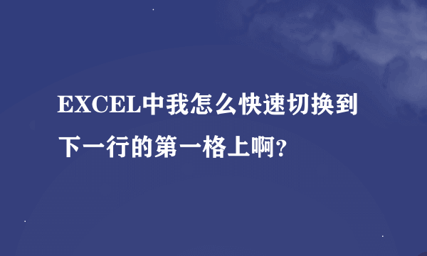 EXCEL中我怎么快速切换到下一行的第一格上啊？