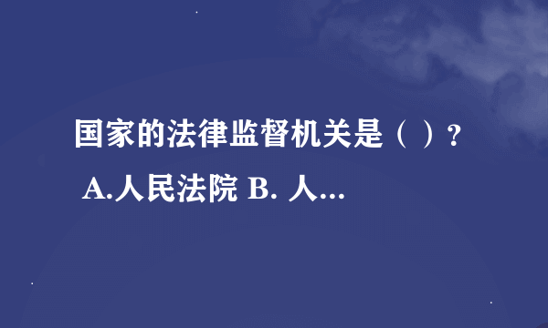 国家的法律监督机关是（）？ A.人民法院 B. 人民检察院 C.公安机关 D. 人民代表大会 答案是B