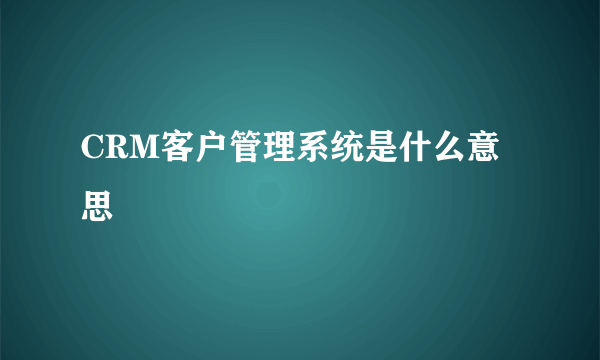 CRM客户管理系统是什么意思