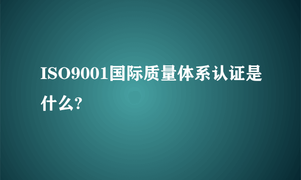 ISO9001国际质量体系认证是什么?