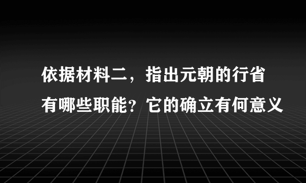 依据材料二，指出元朝的行省有哪些职能？它的确立有何意义