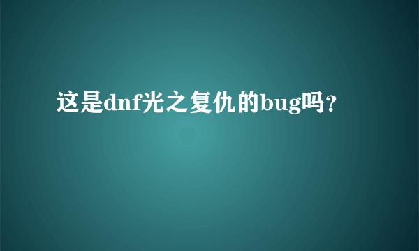 这是dnf光之复仇的bug吗？