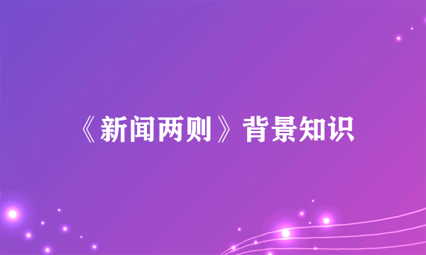 《新闻两则》背景知识