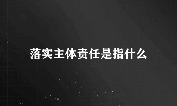 落实主体责任是指什么