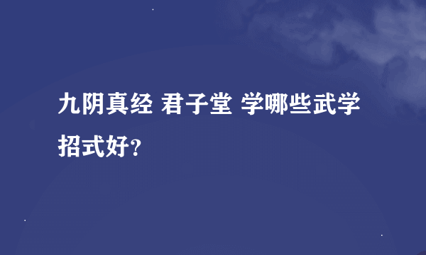 九阴真经 君子堂 学哪些武学招式好？