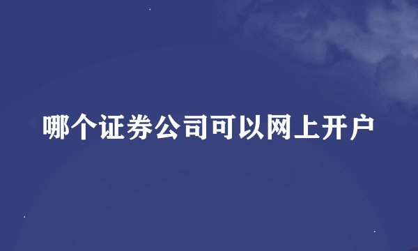 哪个证券公司可以网上开户