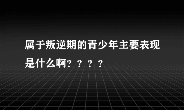 属于叛逆期的青少年主要表现是什么啊？？？？