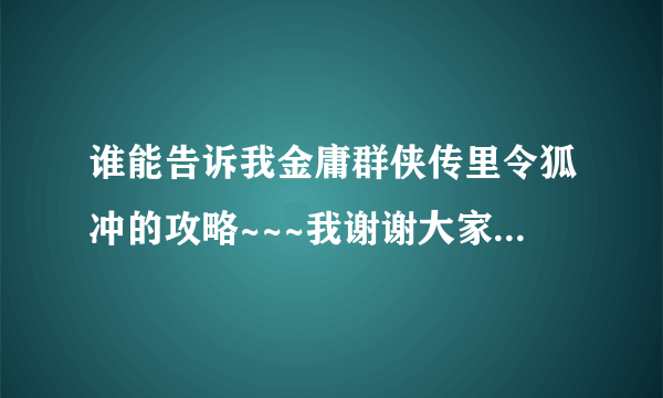 谁能告诉我金庸群侠传里令狐冲的攻略~~~我谢谢大家了~~~~~~