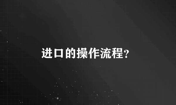 进口的操作流程？