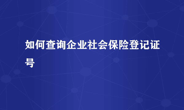 如何查询企业社会保险登记证号