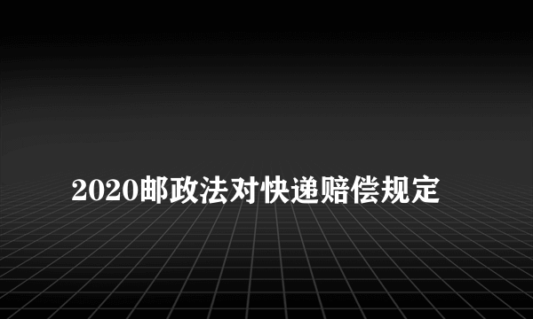 
2020邮政法对快递赔偿规定

