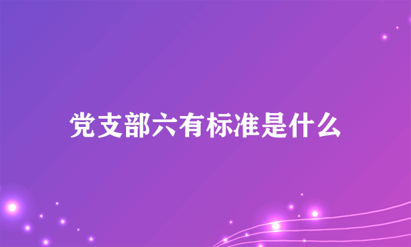 党支部六有标准是什么