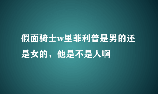 假面骑士w里菲利普是男的还是女的，他是不是人啊