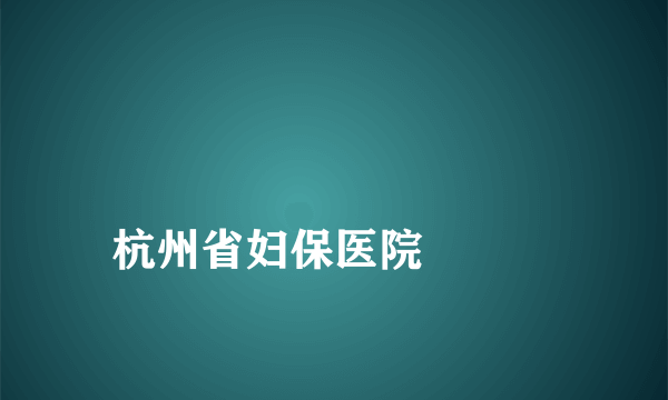 
杭州省妇保医院

